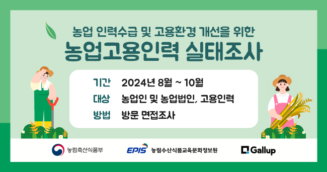 농업 인력수급 및 고용환경 개선을 위한 농업교용인력 실태조사
기간:2024년 8월~10월
대상:농업인 및 농업법인, 고용인력
방법:방문 면접조사
농림축산식품부, 농림수산식품교육문화정보원, Gallup