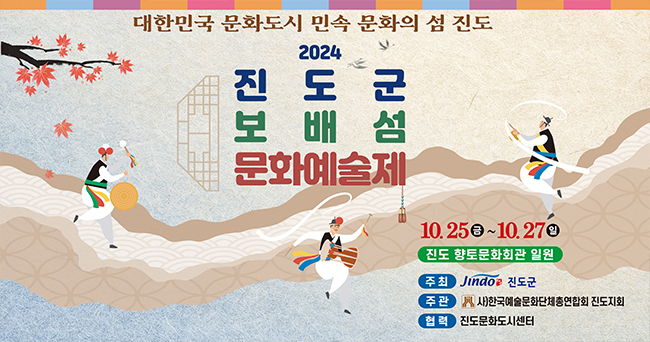 대한민국 문화도시 민속 문화의 섬 진도 2024 진도군 보배섬 문화예술제 10. 25 금 ~ 10.27 일 진도 향토문화회관 일원 주최 Jindo 진도군 주관 사)한국예술문화단체총연합회 진도지회 협력 진도문화도시센터