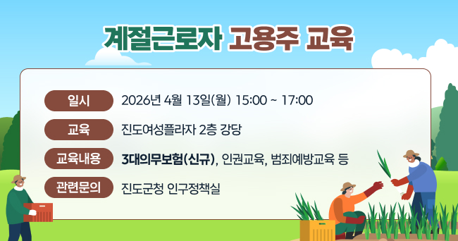 계절근로자 고용주 교육
일시:2026년 4월 13일(월) 15:00 ~ 17:00
교육:진도여성플라자 2층 강당
교육내용:3대의무보험(신규), 인권교육, 범죄예방교육 등
관련문의 : 진도군청 인구정책실
