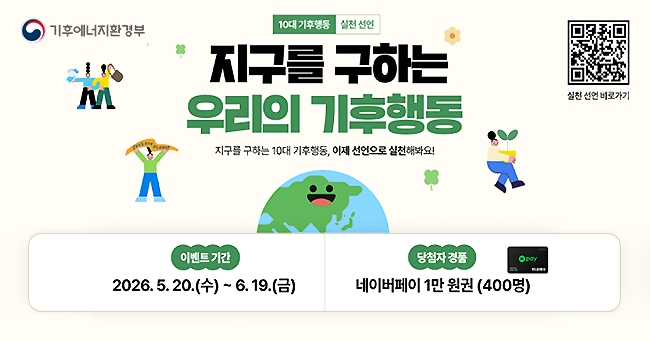 기후에너지환경부 10대 기후행동 실천 선언
지구를 구하는 우리의 기후행동
지구를 구하는 10대 기후행동, 이제 선언으로 실천해봐요!
이벤트기간 :2026.5.20.(수) ~ 6.19.(금)
당첨자 경품 : 네이버페이 1만 원권(400명)