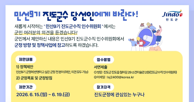 □ 제안내용
   ① 정책제안 : 민선9기 군정에 반영하고 싶은 군정 전 분야(제안, 의견 모두 가능)
   ② 군정목표 및 군정방침 
□ 제안기간 : 2026. 6. 15.(월) ~ 6. 19.(금)
□ 참가자격 : 진도군정에 관심있는 누구나